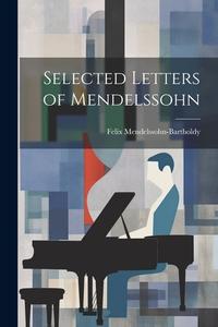 Selected Letters of Mendelssohn di Felix Mendelssohn-Bartholdy edito da LEGARE STREET PR