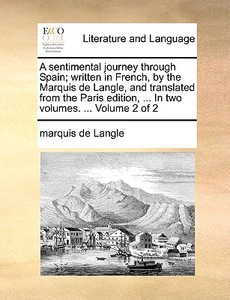 A Sentimental Journey Through Spain; Written In French, By The Marquis De Langle, And Translated From The Paris Edition, ... In Two Volumes. ... Volum di Marquis De Langle edito da Gale Ecco, Print Editions