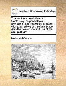 The Mariners New Kalendar. Containing The Principles Of Arithmetick And Geometry; Together With Exact Tables Of The Sun's Place, Also The Description  di Nathaniel Colson edito da Gale Ecco, Print Editions