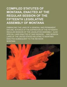 Compiled Statutes of Montana, Enacted at the Regular Session of the Fifteenth Legislative Assembly of Montana; Embracing the Laws of a General and Per di Montana edito da Rarebooksclub.com