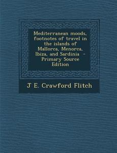 Mediterranean Moods, Footnotes of Travel in the Islands of Mallorca, Menorca, Ibiza, and Sardinia di J. E. Crawford Flitch edito da Nabu Press