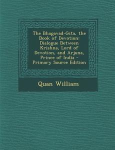 The Bhagavad-Gita, the Book of Devotion: Dialogue Between Krishna, Lord of Devotion, and Arjuna, Prince of India - Primary Source Edition di Quan William edito da Nabu Press