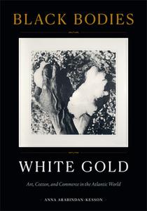 Black Bodies, White Gold: Art, Cotton, and Commerce in the Atlantic World di Anna Arabindan-Kesson edito da DUKE UNIV PR