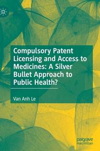 Compulsory Patent Licensing And Access To Medicines: A Silver Bullet Approach To Public Health? di Van Anh Le edito da Springer Nature Switzerland AG