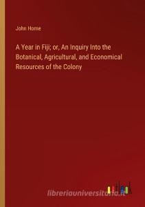 A Year in Fiji; or, An Inquiry Into the Botanical, Agricultural, and Economical Resources of the Colony di John Horne edito da Outlook Verlag