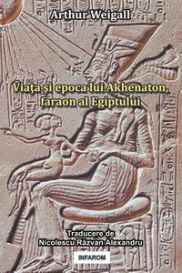 Viata Si Epoca Lui Akhenaton, Faraon Al Egiptului di Arthur Weigall edito da Infarom Publishing