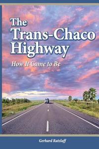 The Trans-Chaco Highway: How It Came to Be di G. Ratzlaff edito da Gerhard Ratzlaff