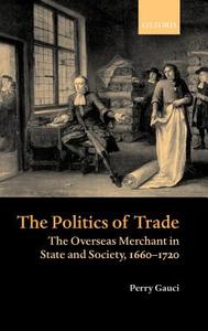 The Politics of Trade: The Overseas Merchant in State and Society 1660-1720 di Perry Gauci edito da OXFORD UNIV PR