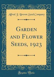 Garden and Flower Seeds, 1923 (Classic Reprint) di Alfred J. Brown Seed Company edito da Forgotten Books