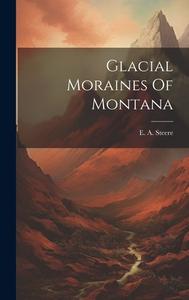 Glacial Moraines Of Montana di E. A. Steere edito da LEGARE STREET PR