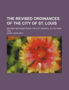 The Revised Ordinances of the City of St. Louis; Revised and Digested by the City Council, in the Year 1850 ... di Saint Louis edito da Rarebooksclub.com