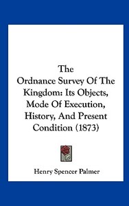 The Ordnance Survey of the Kingdom: Its Objects, Mode of Execution, History, and Present Condition (1873) di Henry Spencer Palmer edito da Kessinger Publishing