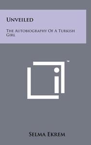 Unveiled: The Autobiography of a Turkish Girl di Selma Ekrem edito da Literary Licensing, LLC