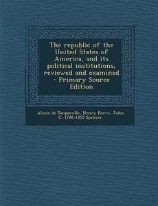 The Republic of the United States of America, and Its Political Institutions, Reviewed and Examined di Alexis De Tocqueville, Henry Reeve, John C. 1788-1855 Spencer edito da Nabu Press