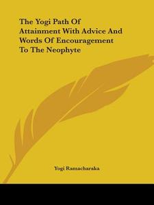 The Yogi Path Of Attainment With Advice And Words Of Encouragement To The Neophyte di Yogi Ramacharaka edito da Kessinger Publishing, Llc