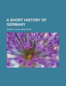 A Short History Of Germany di Ernest Flagg Henderson edito da General Books Llc
