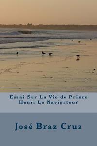 Essai Sur La Vie de Prince Henri Le Navigateur di Jose Braz Pereira Da Cruz edito da Createspace Independent Publishing Platform