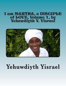 I Am Martha, a Disciple of Love, Volume 1, by Yehuwdiyth Y. Yisrael: I Am Martha, a Disciple of Love, Volume 1 by Yehuwdiyth Y. Yisrael di MS Yehuwdiyth Yehowshabath Yisrael edito da Createspace