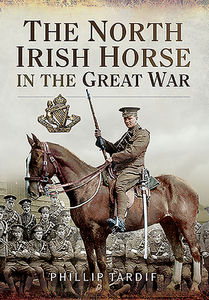 The North Irish Horse In The Great War di Phillip Tardif edito da Pen & Sword Books Ltd