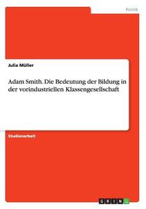 Adam Smith. Die Bedeutung Der Bildung In Der Vorindustriellen Klassengesellschaft di Julia Muller edito da Grin Publishing