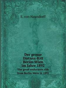 Der Grosse Distanz-ritt Berlin-wien Im Jahre 1892 The Great Endurance Ride From Berlin-wein In 1892 di E Von Naundorff edito da Book On Demand Ltd.
