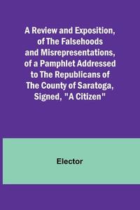 A Review and Exposition, of the Falsehoods and Misrepresentations, of a Pamphlet Addressed to the Republicans of the County of Saratoga, Signed, "A Ci di Elector edito da Alpha Editions