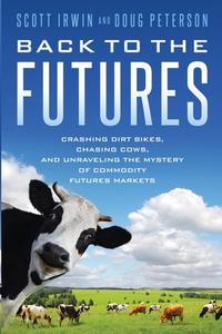 Back to the Futures: Crashing Dirt Bikes, Chasing Cows, and Unraveling the Mystery of Commodity Futures Markets di Scott Irwin, Doug Peterson edito da LIGHTNING SOURCE INC
