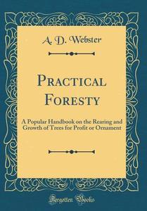Practical Foresty: A Popular Handbook on the Rearing and Growth of Trees for Profit or Ornament (Classic Reprint) di A. D. Webster edito da Forgotten Books