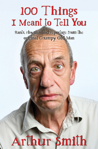 100 Things I Meant to Tell You: Rants, Rhymes & Reportage from the Original Grumpy Old Man di Arthur Smith edito da AA PUB