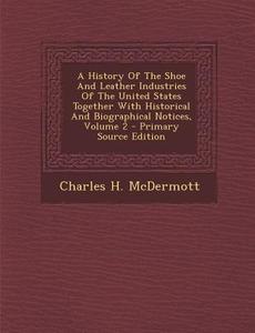A History of the Shoe and Leather Industries of the United States Together with Historical and Biographical Notices, Volume 2 di Charles H. McDermott edito da Nabu Press