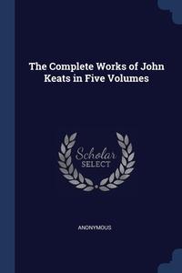 The Complete Works Of John Keats In Five di ANONYMOUS edito da Lightning Source Uk Ltd