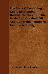 The State Of Wyoming Geologist's Office Bullitin Number 10 - The Basin And Greybull Oil And Gas Fields - Bighorn County, Wyoming di Ferdinand Friis Hintz edito da Read Books