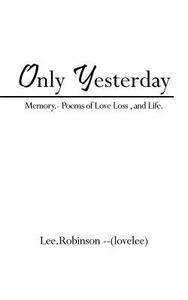 Only Yesterday: Memory.- Poems of Love Loss, and Life. di Lee Robinson --(Lovelee) edito da AUTHORHOUSE