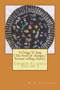 I-Ching/Yi Jing (the Book of Changes/ Fortune Telling Classic): Chinese Classics Volume 1 di M. P. Schaefer edito da Createspace