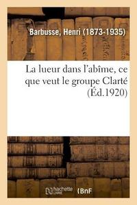 La Lueur Dans l'Ab me, Ce Que Veut Le Groupe Clart di Barbusse-H edito da Hachette Livre - BNF