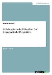 Sozialarbeiterische Fallanalyse. Die Lebensweltliche Perspektive di Marcus Bohme edito da Grin Publishing