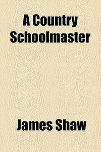 A Country Schoolmaster di James Shaw edito da General Books Llc