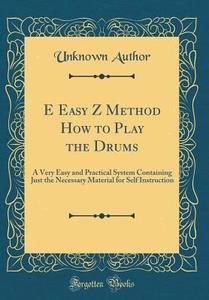 E Easy Z Method How to Play the Drums: A Very Easy and Practical System Containing Just the Necessary Material for Self Instruction (Classic Reprint) di Unknown Author edito da Forgotten Books