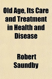 Old Age, Its Care And Treatment In Healt di Robert Saundby edito da General Books