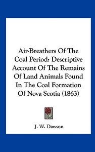 Air-Breathers of the Coal Period: Descriptive Account of the Remains of Land Animals Found in the Coal Formation of Nova Scotia (1863) di J. W. Dawson edito da Kessinger Publishing