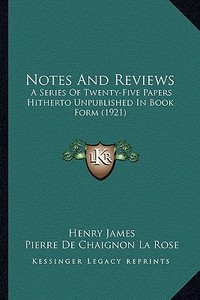 Notes and Reviews: A Series of Twenty-Five Papers Hitherto Unpublished in Book a Series of Twenty-Five Papers Hitherto Unpublished in Boo di Henry James edito da Kessinger Publishing