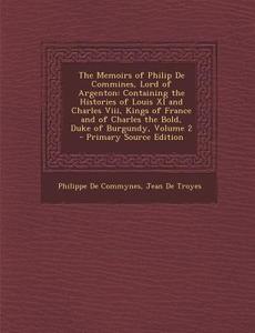 The Memoirs of Philip de Commines, Lord of Argenton: Containing the Histories of Louis XI and Charles VIII, Kings of France and of Charles the Bold, D di Philippe De Commynes, Jean De Troyes edito da Nabu Press