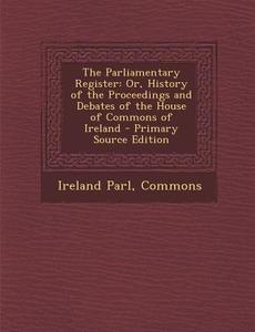 The Parliamentary Register: Or, History of the Proceedings and Debates of the House of Commons of Ireland edito da Nabu Press