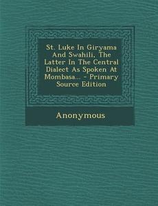 St. Luke in Giryama and Swahili, the Latter in the Central Dialect as Spoken at Mombasa... di Anonymous edito da Nabu Press