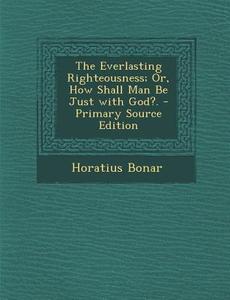 The Everlasting Righteousness; Or, How Shall Man Be Just with God?. - Primary Source Edition di Horatius Bonar edito da Nabu Press
