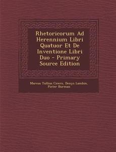 Rhetoricorum Ad Herennium Libri Quatuor Et de Inventione Libri Duo di Marcus Tullius Cicero, Denys Lambin, Pieter Burman edito da Nabu Press