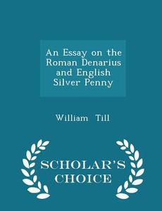 An Essay On The Roman Denarius And English Silver Penny - Scholar's Choice Edition di William Till edito da Scholar's Choice