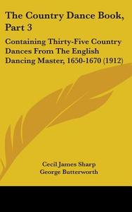 The Country Dance Book, Part 3: Containing Thirty-Five Country Dances from the English Dancing Master, 1650-1670 (1912) di Cecil James Sharp, George Butterworth edito da Kessinger Publishing