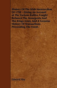 History of the Irish Insurrection of 1798 - Giving an Account of the Various Battles Fought Between the Insurgents and t di Edward Hay edito da Read Books