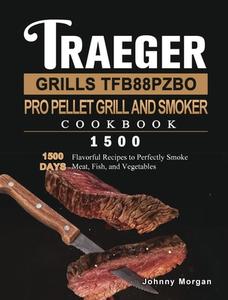 Traeger Grills TFB88PZBO Pro Pellet Grill and Smoker Cookbook 1500 di Johnny Morgan edito da Johnny Morgan